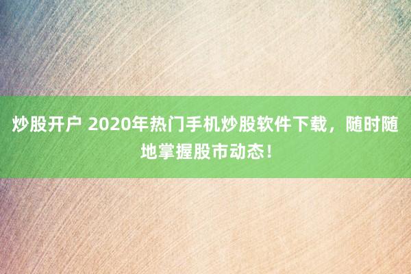 炒股开户 2020年热门手机炒股软件下载，随时随地掌握股市动态！