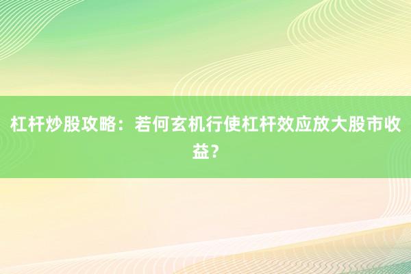 杠杆炒股攻略：若何玄机行使杠杆效应放大股市收益？