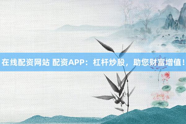 在线配资网站 配资APP：杠杆炒股，助您财富增值！