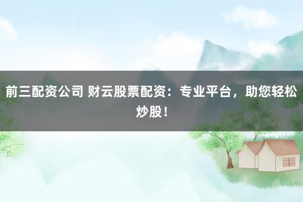 前三配资公司 财云股票配资：专业平台，助您轻松炒股！