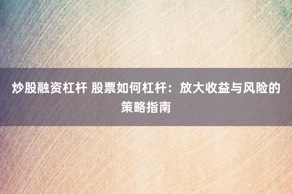 炒股融资杠杆 股票如何杠杆：放大收益与风险的策略指南