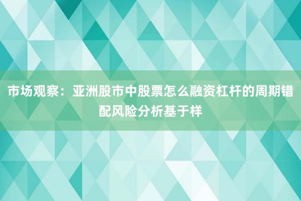 市场观察：亚洲股市中股票怎么融资杠杆的周期错配风险分析基于样