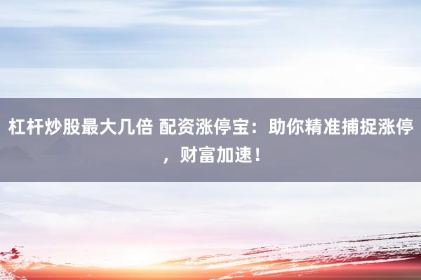 杠杆炒股最大几倍 配资涨停宝：助你精准捕捉涨停，财富加速！