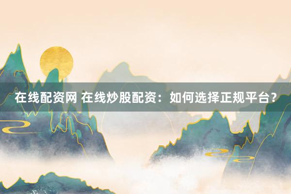 在线配资网 在线炒股配资：如何选择正规平台？