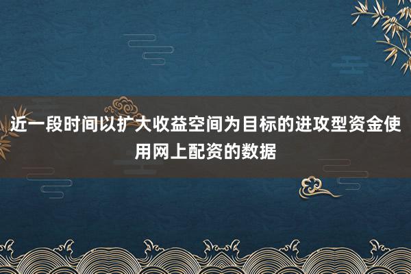 近一段时间以扩大收益空间为目标的进攻型资金使用网上配资的数据