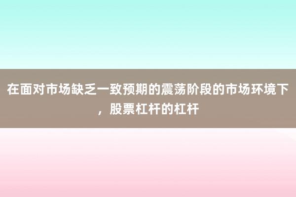在面对市场缺乏一致预期的震荡阶段的市场环境下，股票杠杆的杠杆