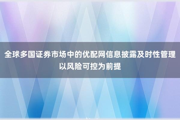 全球多国证券市场中的优配网信息披露及时性管理以风险可控为前提