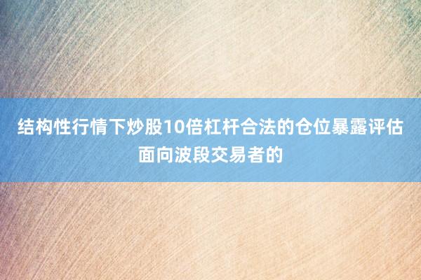 结构性行情下炒股10倍杠杆合法的仓位暴露评估面向波段交易者的