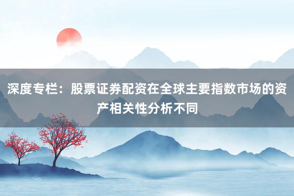 深度专栏：股票证券配资在全球主要指数市场的资产相关性分析不同