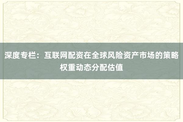 深度专栏：互联网配资在全球风险资产市场的策略权重动态分配估值