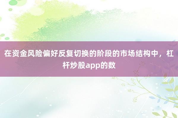 在资金风险偏好反复切换的阶段的市场结构中,杠杆炒股app的数
