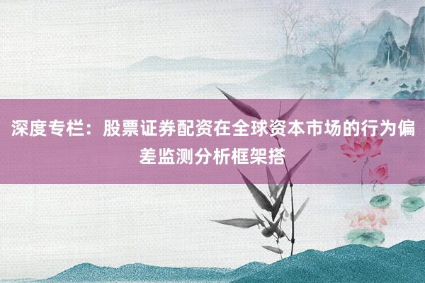 深度专栏：股票证券配资在全球资本市场的行为偏差监测分析框架搭