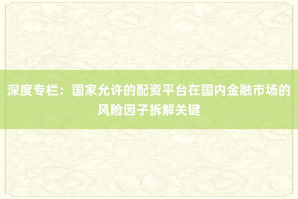 深度专栏:国家允许的配资平台在国内金融市场的风险因子拆解关键