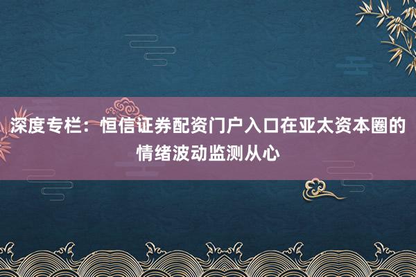 深度专栏：恒信证券配资门户入口在亚太资本圈的情绪波动监测从心