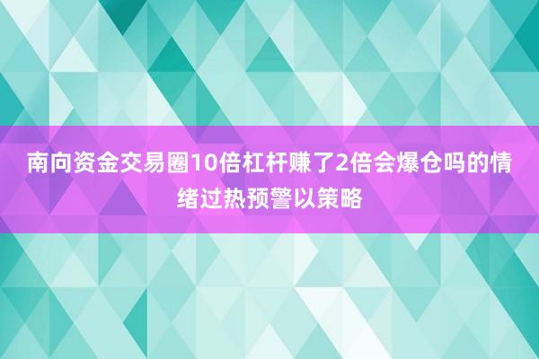 南向资金交易圈10倍杠杆赚了2倍会爆仓吗的情绪过热预警以策略
