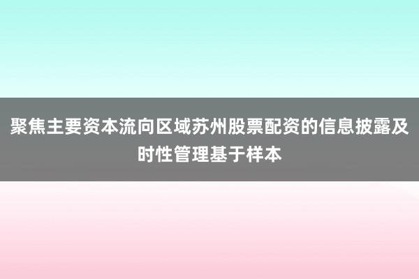 聚焦主要资本流向区域苏州股票配资的信息披露及时性管理基于样本