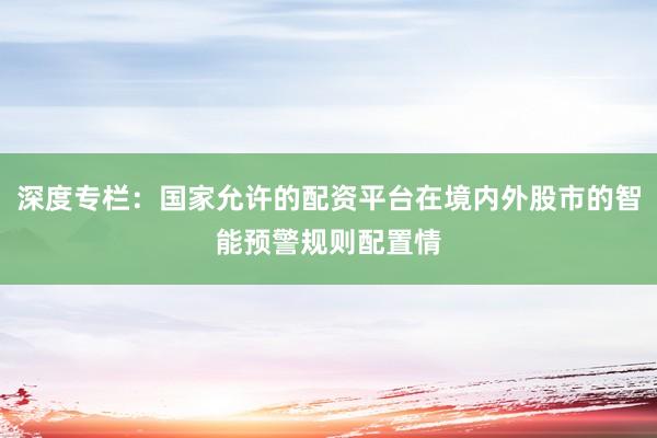 深度专栏：国家允许的配资平台在境内外股市的智能预警规则配置情