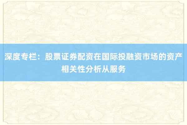 深度专栏：股票证券配资在国际投融资市场的资产相关性分析从服务