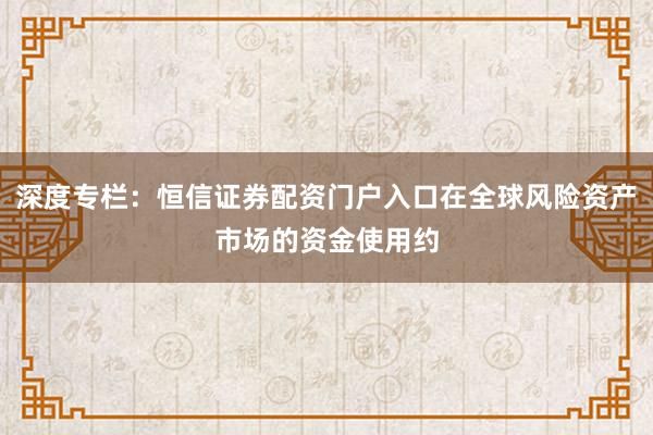 深度专栏：恒信证券配资门户入口在全球风险资产市场的资金使用约