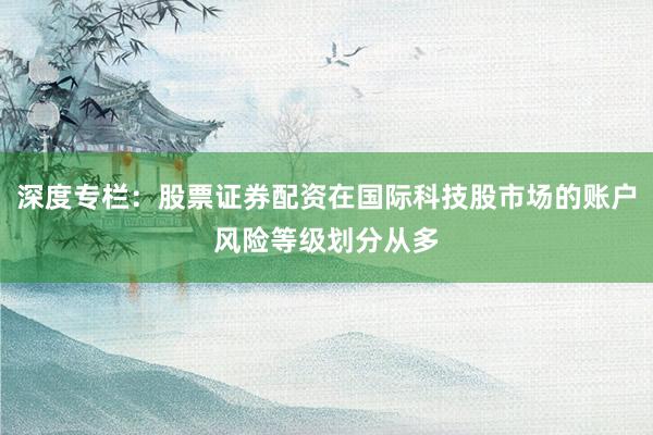 深度专栏：股票证券配资在国际科技股市场的账户风险等级划分从多