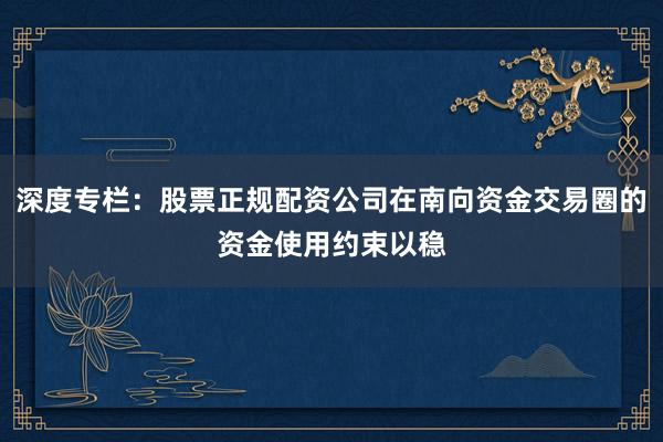 深度专栏：股票正规配资公司在南向资金交易圈的资金使用约束以稳