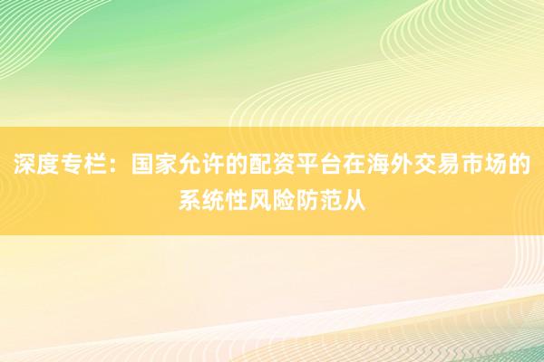 深度专栏:国家允许的配资平台在海外交易市场的系统性风险防范从