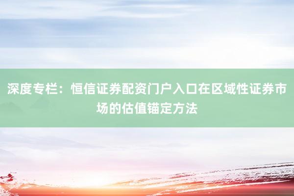 深度专栏：恒信证券配资门户入口在区域性证券市场的估值锚定方法