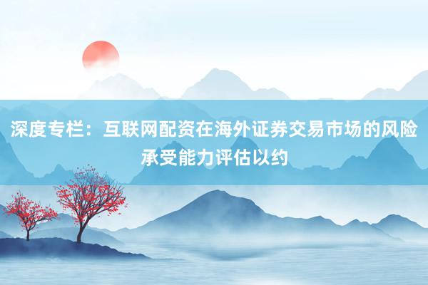 深度专栏：互联网配资在海外证券交易市场的风险承受能力评估以约