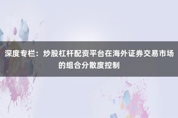 深度专栏:炒股杠杆配资平台在海外证券交易市场的组合分散度控制