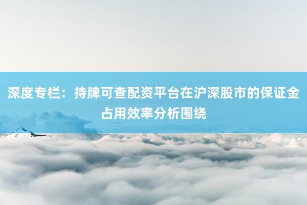 深度专栏:持牌可查配资平台在沪深股市的保证金占用效率分析围绕