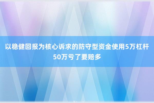 以稳健回报为核心诉求的防守型资金使用5万杠杆50万亏了要赔多