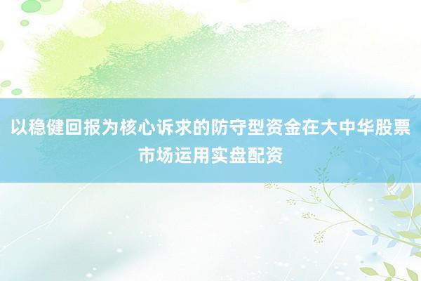 以稳健回报为核心诉求的防守型资金在大中华股票市场运用实盘配资