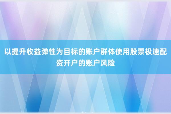 以提升收益弹性为目标的账户群体使用股票极速配资开户的账户风险