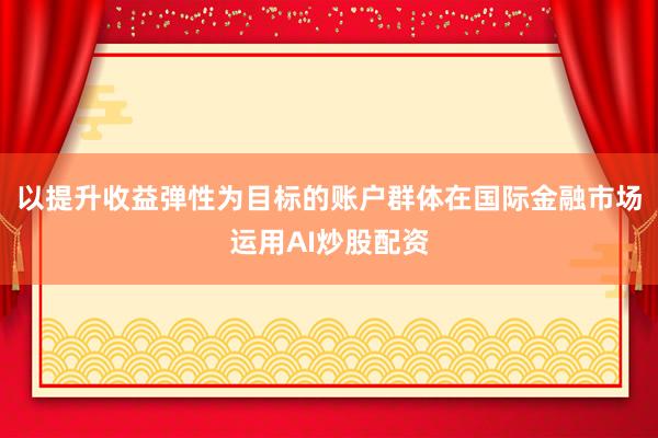 以提升收益弹性为目标的账户群体在国际金融市场运用AI炒股配资