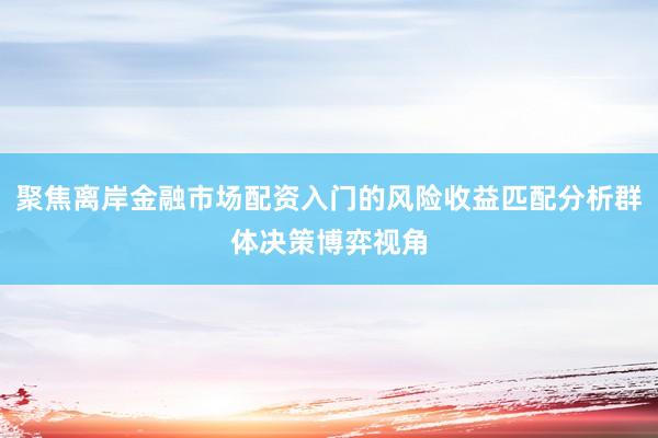 聚焦离岸金融市场配资入门的风险收益匹配分析群体决策博弈视角