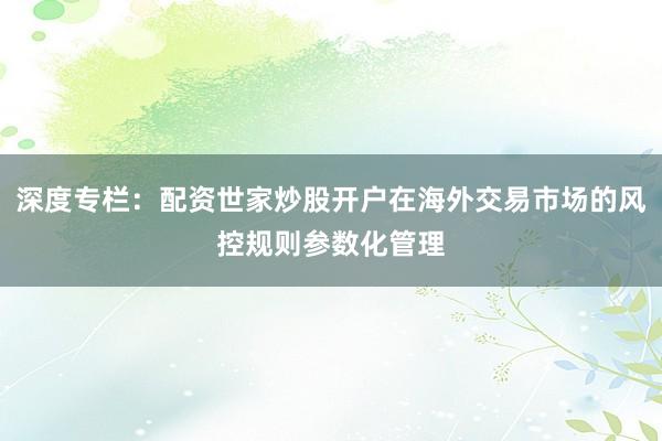 深度专栏：配资世家炒股开户在海外交易市场的风控规则参数化管理