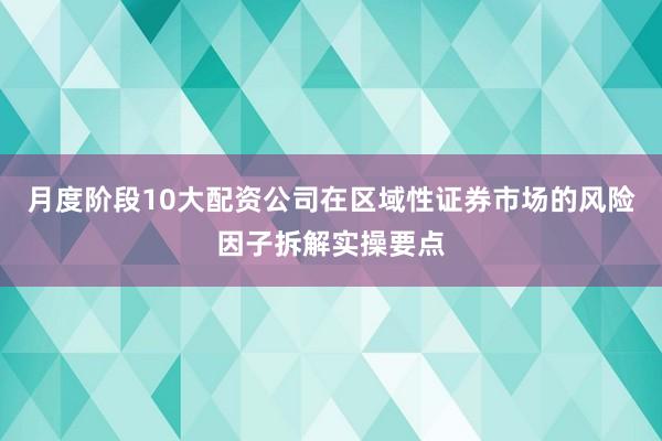 月度阶段10大配资公司在区域性证券市场的风险因子拆解实操要点