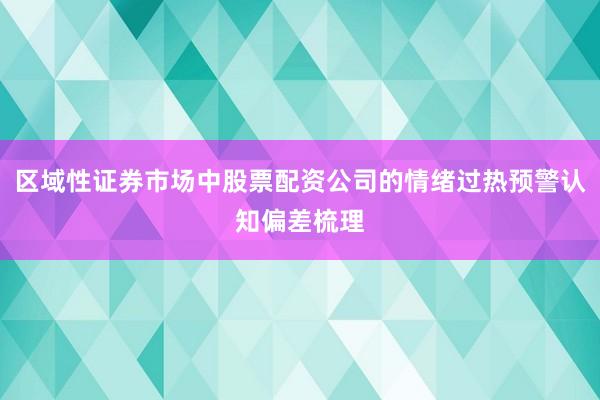区域性证券市场中股票配资公司的情绪过热预警认知偏差梳理