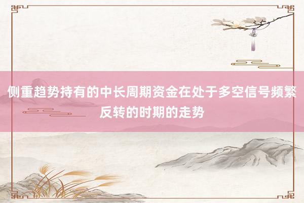 侧重趋势持有的中长周期资金在处于多空信号频繁反转的时期的走势