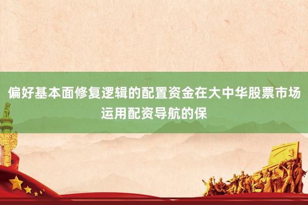 偏好基本面修复逻辑的配置资金在大中华股票市场运用配资导航的保