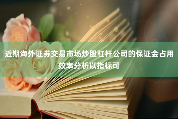 近期海外证券交易市场炒股杠杆公司的保证金占用效率分析以指标可