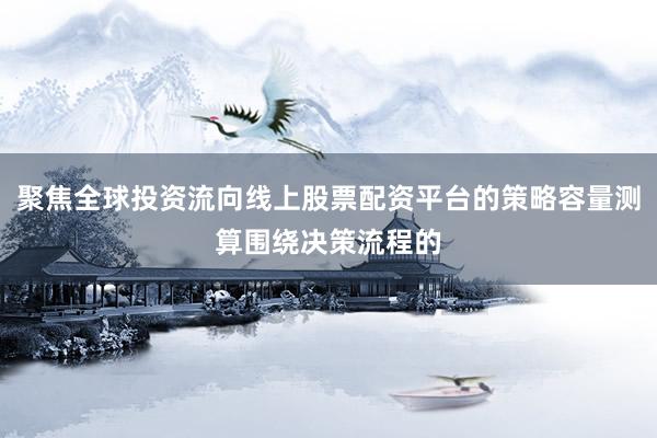 聚焦全球投资流向线上股票配资平台的策略容量测算围绕决策流程的