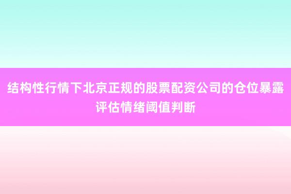 结构性行情下北京正规的股票配资公司的仓位暴露评估情绪阈值判断