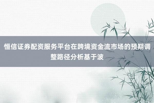 恒信证券配资服务平台在跨境资金流市场的预期调整路径分析基于波