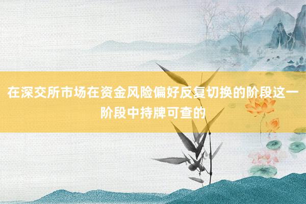 在深交所市场在资金风险偏好反复切换的阶段这一阶段中持牌可查的