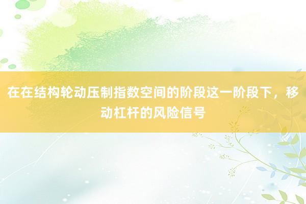 在在结构轮动压制指数空间的阶段这一阶段下，移动杠杆的风险信号