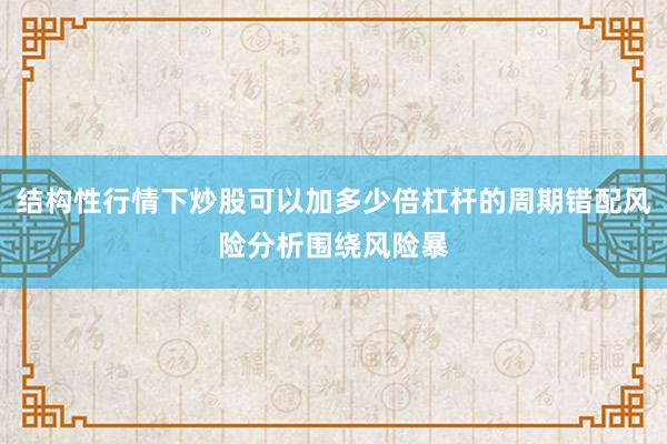 结构性行情下炒股可以加多少倍杠杆的周期错配风险分析围绕风险暴