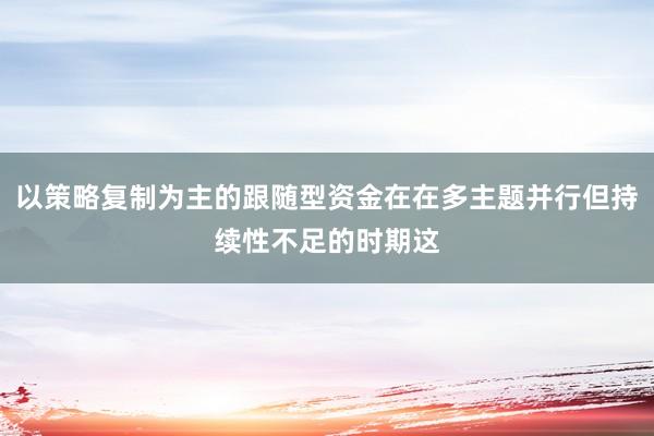 以策略复制为主的跟随型资金在在多主题并行但持续性不足的时期这