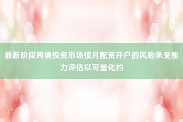 最新阶段跨境投资市场按月配资开户的风险承受能力评估以可量化约