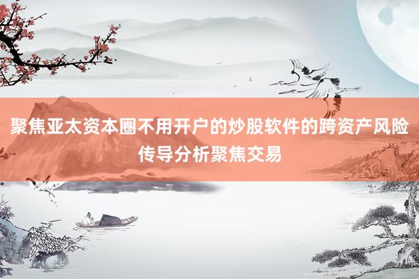 聚焦亚太资本圈不用开户的炒股软件的跨资产风险传导分析聚焦交易